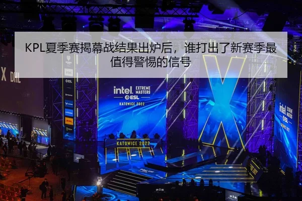 KPL夏季赛揭幕战结果出炉后，谁打出了新赛季最值得警惕的信号