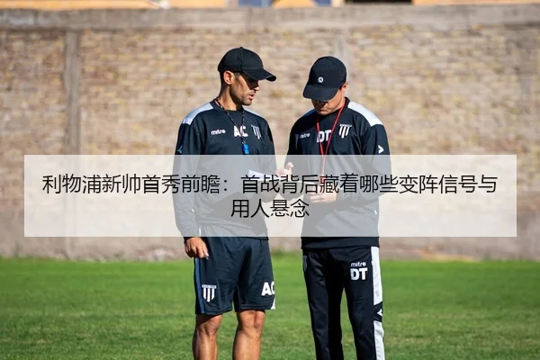 利物浦新帅首秀前瞻：首战背后藏着哪些变阵信号与用人悬念