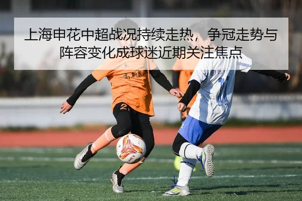 上海申花中超战况持续走热，争冠走势与阵容变化成球迷近期关注焦点