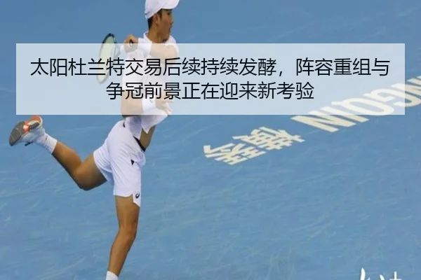太阳杜兰特交易后续持续发酵，阵容重组与争冠前景正在迎来新考验
